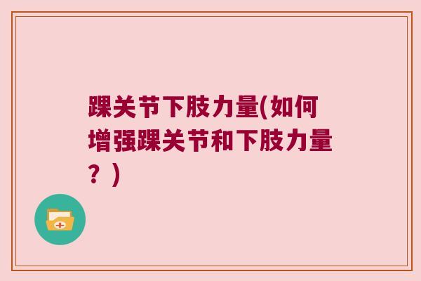 踝关节下肢力量(如何增强踝关节和下肢力量?) 踝关节下肢力量(如何增强踝关节和下肢力量?)