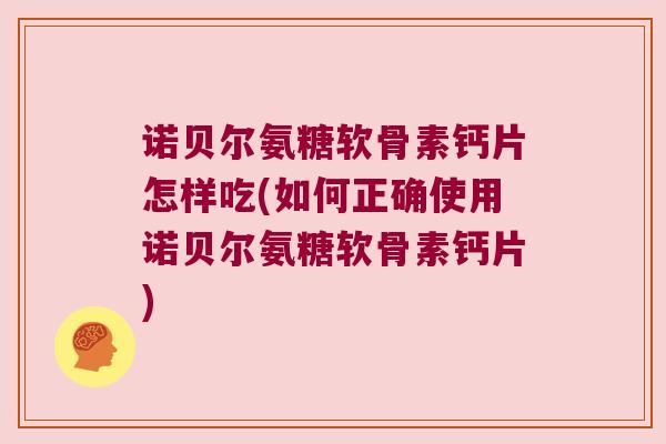 诺贝尔氨糖软骨素钙片怎样吃(如何正确使用诺贝尔氨糖软骨素钙片)