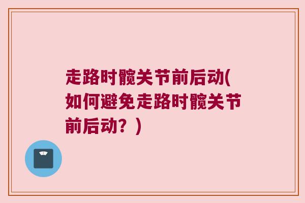 走路时髋关节前后动(如何避免走路时髋关节前后动?) 走路时髋关节前后动(如何避免走路时髋关节前后动?)