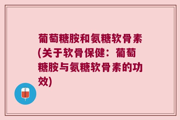 葡萄糖胺和氨糖软骨素(关于软骨保健:葡萄糖胺与氨糖软骨素的功效) 葡萄糖胺和氨糖软骨素(关于软骨保健:葡萄糖胺与氨糖软骨素的功效)