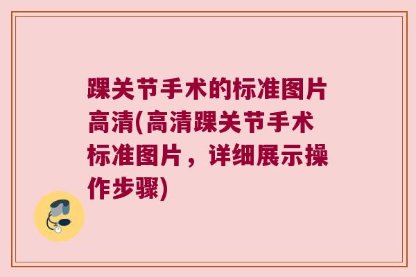 踝关节手术的标准图片高清(高清踝关节手术标准图片,详细展示操作步骤) 踝关节手术的标准图片高清(高清踝关节手术标准图片,详细展示操作步骤)