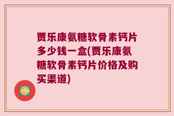 贾乐康氨糖软骨素钙片多少钱一盒(贾乐康氨糖软骨素钙片价格及购买渠道)