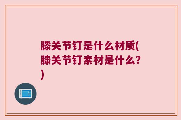 膝关节钉是什么材质(膝关节钉素材是什么?) 膝关节钉是什么材质(膝关节钉素材是什么?)