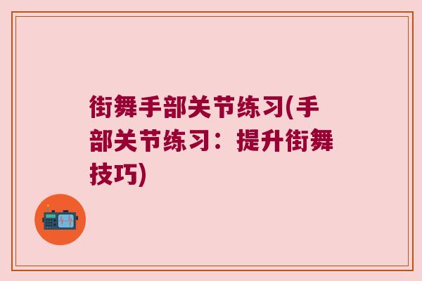 街舞手部关节练习(手部关节练习:提升街舞技巧) 街舞手部关节练习(手部关节练习:提升街舞技巧)