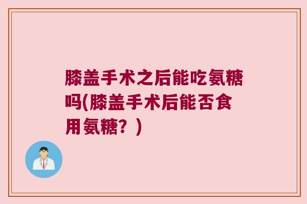 膝盖手术之后能吃氨糖吗(膝盖手术后能否食用氨糖？)
