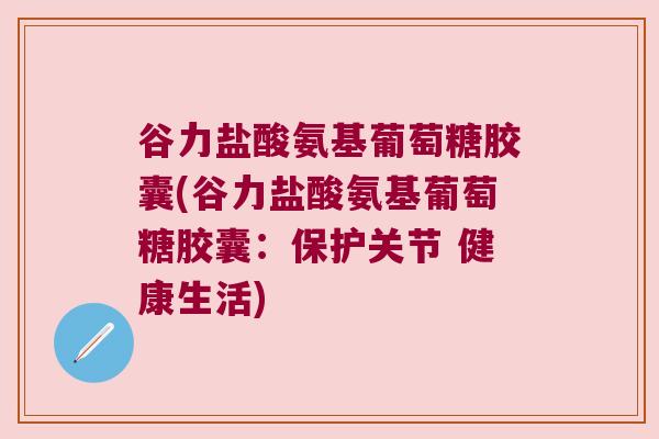 谷力盐酸氨基葡萄糖胶囊(谷力盐酸氨基葡萄糖胶囊：保护关节 健康生活)