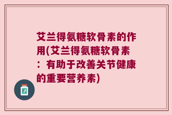 艾兰得氨糖软骨素的作用(艾兰得氨糖软骨素:有助于改善关节健康的重要营养素) 艾兰得氨糖软骨素的作用(艾兰得氨糖软骨素:有助于改善关节健康的重要营养素)
