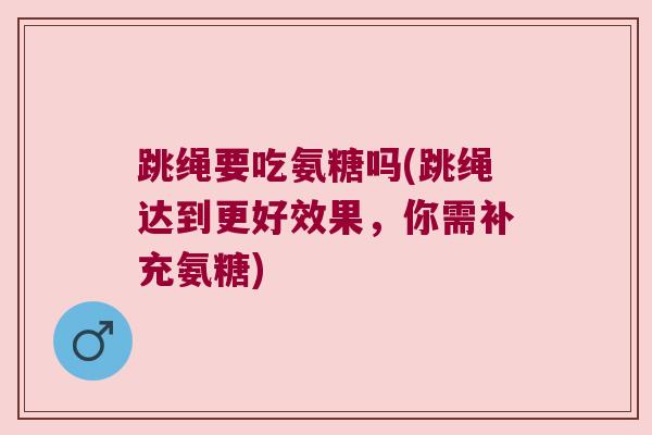 跳绳要吃氨糖吗(跳绳达到更好效果，你需补充氨糖)