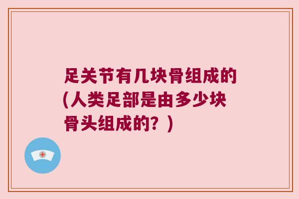 足关节有几块骨组成的(人类足部是由多少块骨头组成的?) 足关节有几块骨组成的(人类足部是由多少块骨头组成的?)
