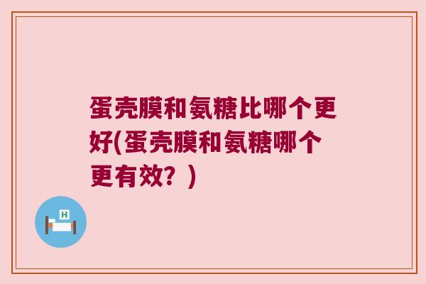 蛋壳膜和氨糖比哪个更好(蛋壳膜和氨糖哪个更有效?) 蛋壳膜和氨糖比哪个更好(蛋壳膜和氨糖哪个更有效?)
