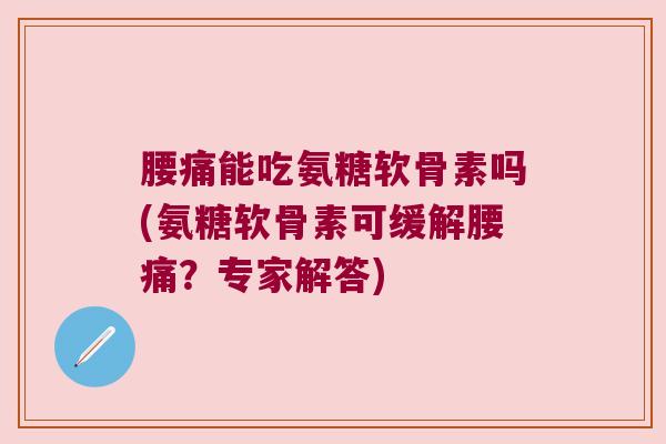 腰痛能吃氨糖软骨素吗(氨糖软骨素可缓解腰痛？专家解答)