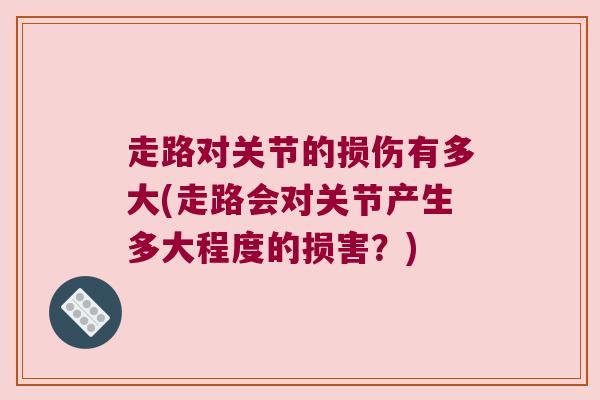 走路对关节的损伤有多大(走路会对关节产生多大程度的损害?) 走路对关节的损伤有多大(走路会对关节产生多大程度的损害?)