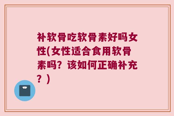 补软骨吃软骨素好吗女性(女性适合食用软骨素吗？该如何正确补充？)