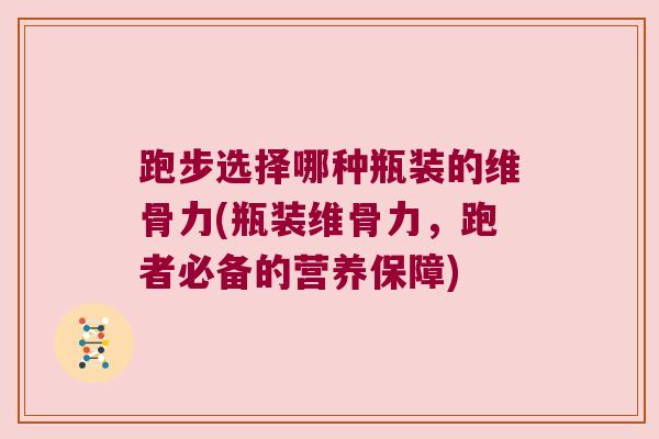 跑步选择哪种瓶装的维骨力(瓶装维骨力,跑者必备的营养保障) 跑步选择哪种瓶装的维骨力(瓶装维骨力,跑者必备的营养保障)