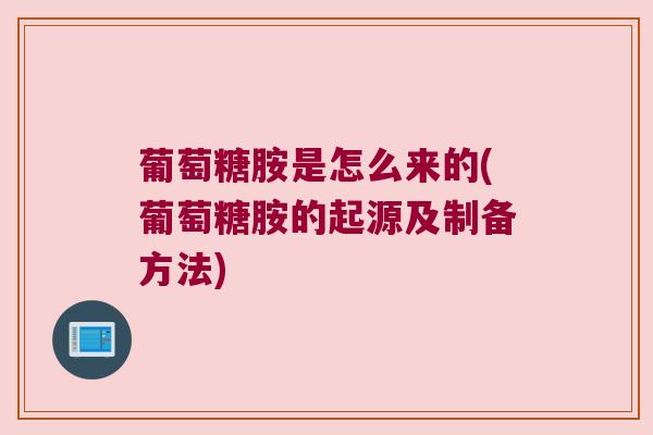 葡萄糖胺是怎么来的(葡萄糖胺的起源及制备方法) 葡萄糖胺是怎么来的(葡萄糖胺的起源及制备方法)