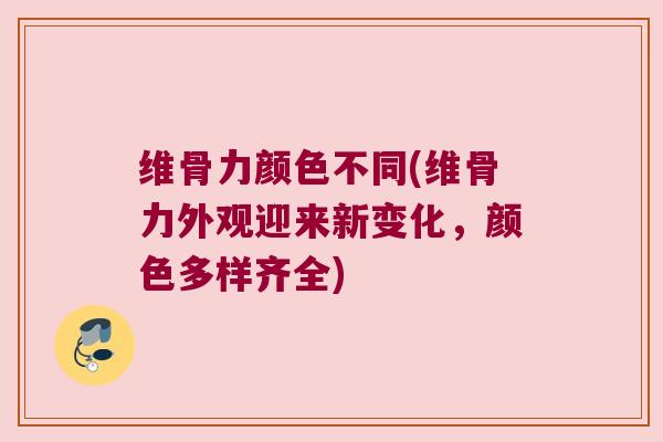 维骨力颜色不同(维骨力外观迎来新变化，颜色多样齐全)