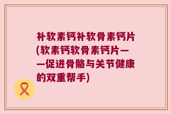 补软素钙补软骨素钙片(软素钙软骨素钙片——促进骨骼与关节健康的双重帮手)