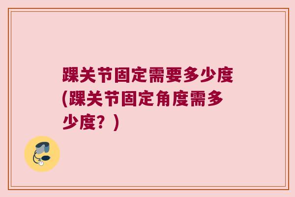 踝关节固定需要多少度(踝关节固定角度需多少度？)