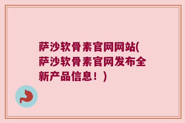 萨沙软骨素官网网站(萨沙软骨素官网发布全新产品信息!) 萨沙软骨素官网网站(萨沙软骨素官网发布全新产品信息!)