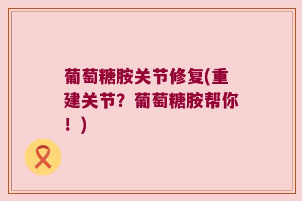 葡萄糖胺关节修复(重建关节？葡萄糖胺帮你！)