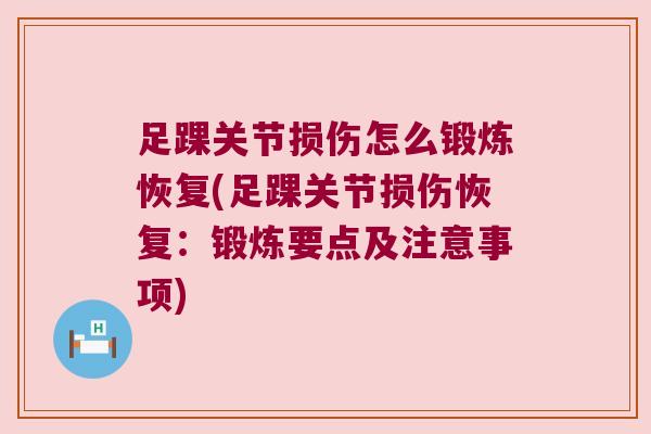足踝关节损伤怎么锻炼恢复(足踝关节损伤恢复:锻炼要点及注意事项) 足踝关节损伤怎么锻炼恢复(足踝关节损伤恢复:锻炼要点及注意事项)