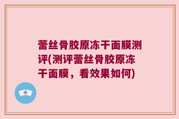 蕾丝骨胶原冻干面膜测评(测评蕾丝骨胶原冻干面膜,看效果如何) 蕾丝骨胶原冻干面膜测评(测评蕾丝骨胶原冻干面膜,看效果如何)