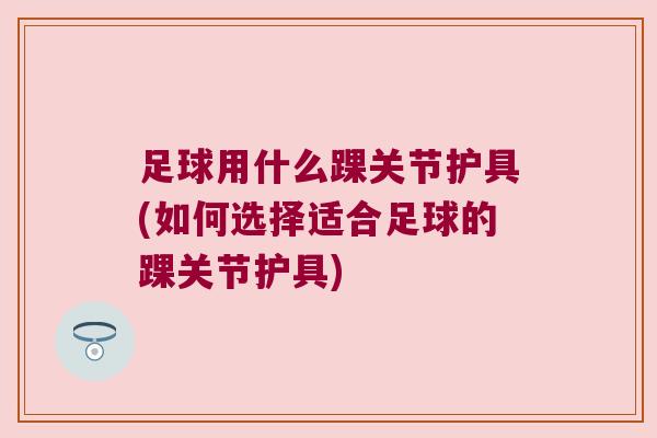 足球用什么踝关节护具(如何选择适合足球的踝关节护具) 足球用什么踝关节护具(如何选择适合足球的踝关节护具)
