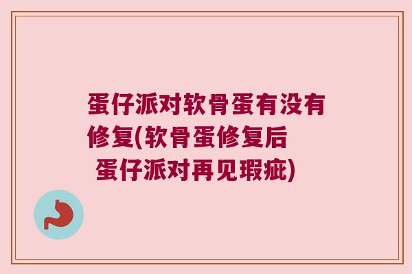 蛋仔派对软骨蛋有没有修复(软骨蛋修复后  蛋仔派对再见瑕疵)