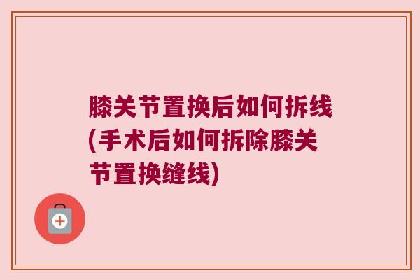 膝关节置换后如何拆线(手术后如何拆除膝关节置换缝线) 膝关节置换后如何拆线(手术后如何拆除膝关节置换缝线)