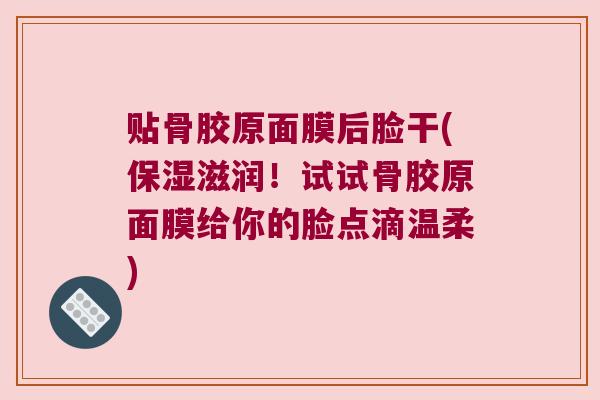 贴骨胶原面膜后脸干(保湿滋润!试试骨胶原面膜给你的脸点滴温柔) 贴骨胶原面膜后脸干(保湿滋润!试试骨胶原面膜给你的脸点滴温柔)