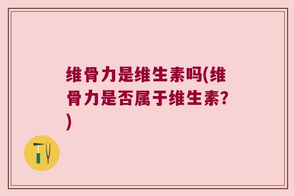 维骨力是维生素吗(维骨力是否属于维生素？)