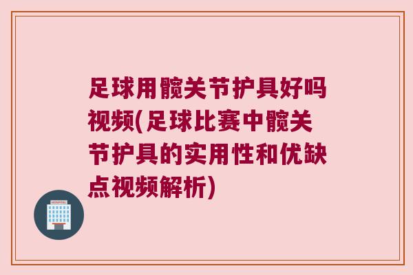 足球用髋关节护具好吗视频(足球比赛中髋关节护具的实用性和优缺点视频解析)