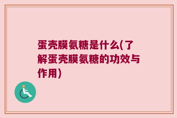 蛋壳膜氨糖是什么(了解蛋壳膜氨糖的功效与作用) 蛋壳膜氨糖是什么(了解蛋壳膜氨糖的功效与作用)