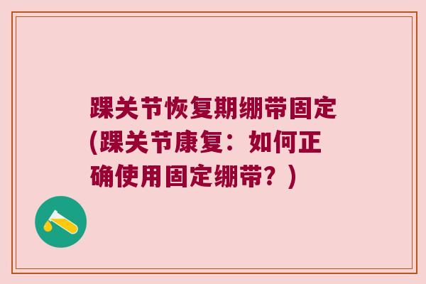 踝关节恢复期绷带固定(踝关节康复：如何正确使用固定绷带？)