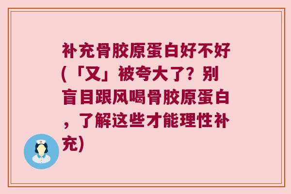 补充骨胶原蛋白好不好(「又」被夸大了？别盲目跟风喝骨胶原蛋白，了解这些才能理性补充)