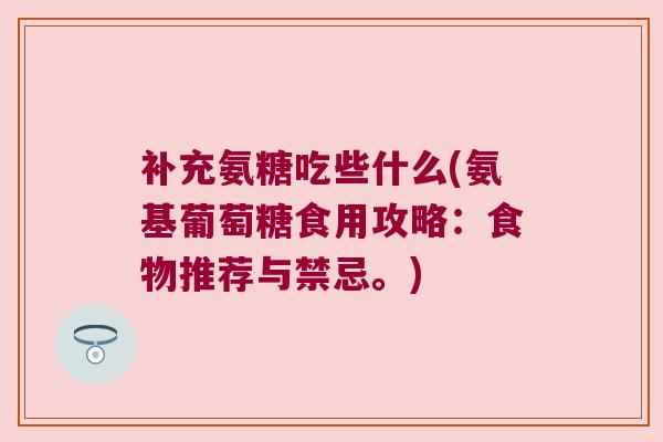 补充氨糖吃些什么(氨基葡萄糖食用攻略:食物推荐与禁忌。) 补充氨糖吃些什么(氨基葡萄糖食用攻略:食物推荐与禁忌。)