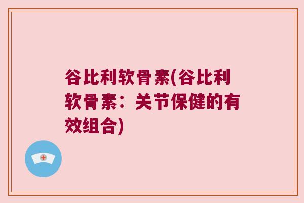 谷比利软骨素(谷比利软骨素：关节保健的有效组合)