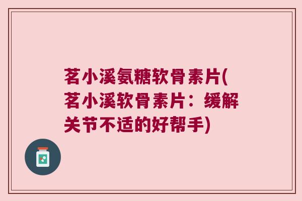 茗小溪氨糖软骨素片(茗小溪软骨素片:缓解关节不适的好帮手) 茗小溪氨糖软骨素片(茗小溪软骨素片:缓解关节不适的好帮手)