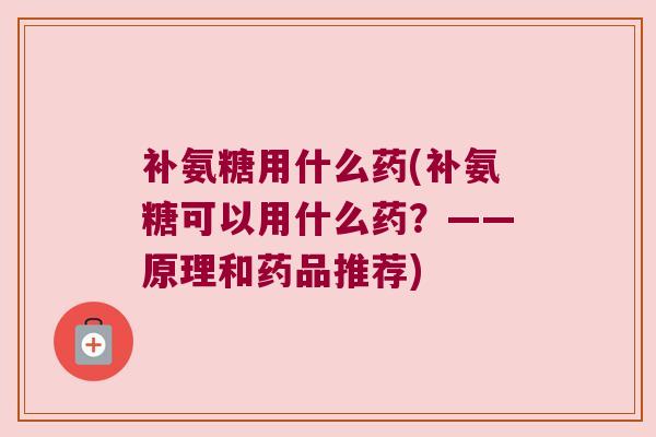 补氨糖用什么药(补氨糖可以用什么药？——原理和药品推荐)