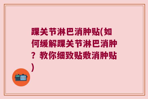 踝关节淋巴消肿贴(如何缓解踝关节淋巴消肿？教你细致贴敷消肿贴)