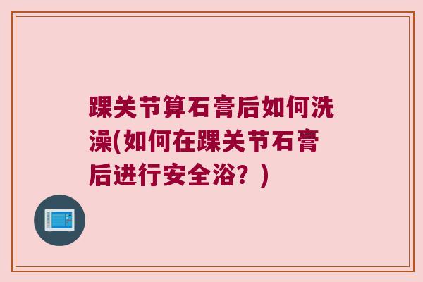 踝关节算石膏后如何洗澡(如何在踝关节石膏后进行安全浴？)