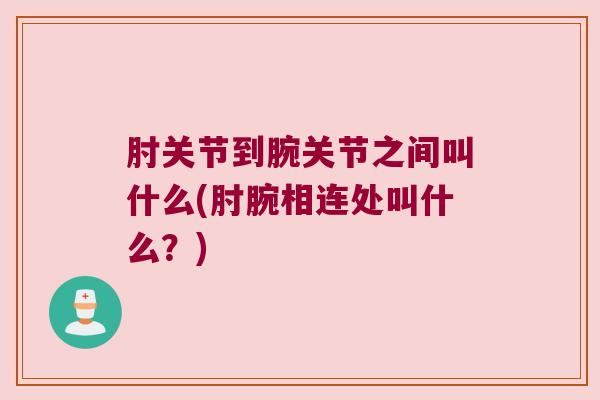 肘关节到腕关节之间叫什么(肘腕相连处叫什么？)