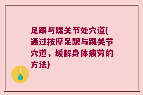 足跟与踝关节处穴道(通过按摩足跟与踝关节穴道,缓解身体疲劳的方法) 足跟与踝关节处穴道(通过按摩足跟与踝关节穴道,缓解身体疲劳的方法)