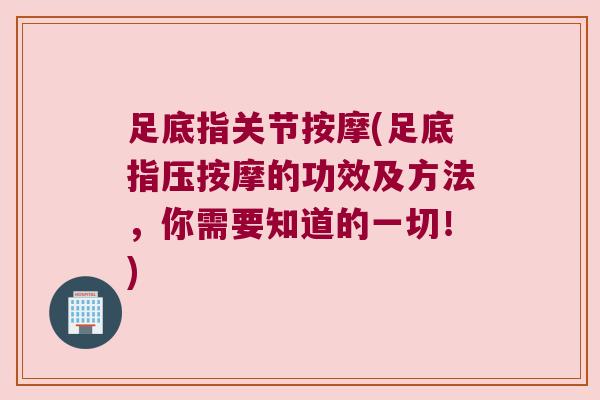 足底指关节按摩(足底指压按摩的功效及方法，你需要知道的一切！)