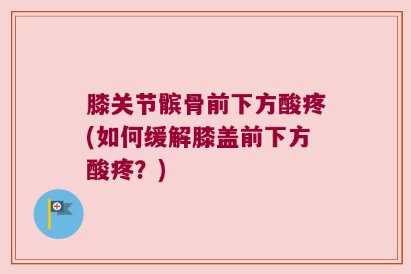 膝关节髌骨前下方酸疼(如何缓解膝盖前下方酸疼?) 膝关节髌骨前下方酸疼(如何缓解膝盖前下方酸疼?)