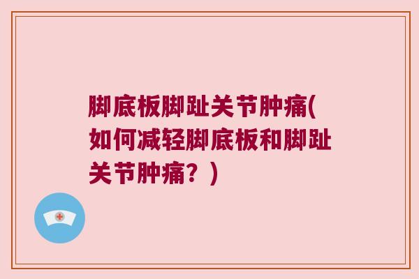脚底板脚趾关节肿痛(如何减轻脚底板和脚趾关节肿痛?) 脚底板脚趾关节肿痛(如何减轻脚底板和脚趾关节肿痛?)