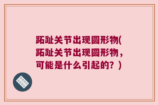 跖趾关节出现圆形物(跖趾关节出现圆形物，可能是什么引起的？)
