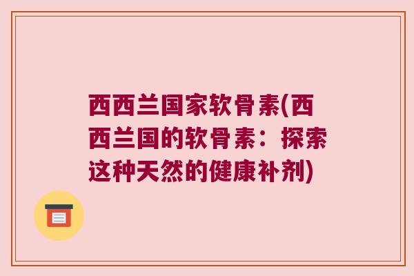 西西兰国家软骨素(西西兰国的软骨素:探索这种天然的健康补剂) 西西兰国家软骨素(西西兰国的软骨素:探索这种天然的健康补剂)