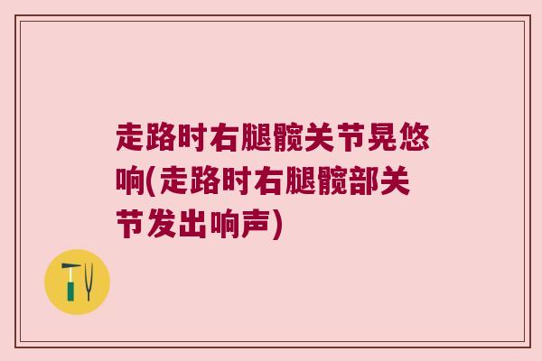 走路时右腿髋关节晃悠响(走路时右腿髋部关节发出响声)