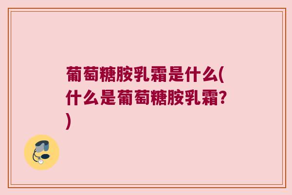 葡萄糖胺乳霜是什么(什么是葡萄糖胺乳霜？)